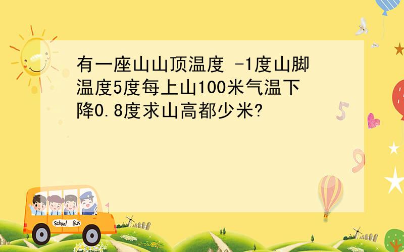 有一座山山顶温度 -1度山脚温度5度每上山100米气温下降0.8度求山高都少米?