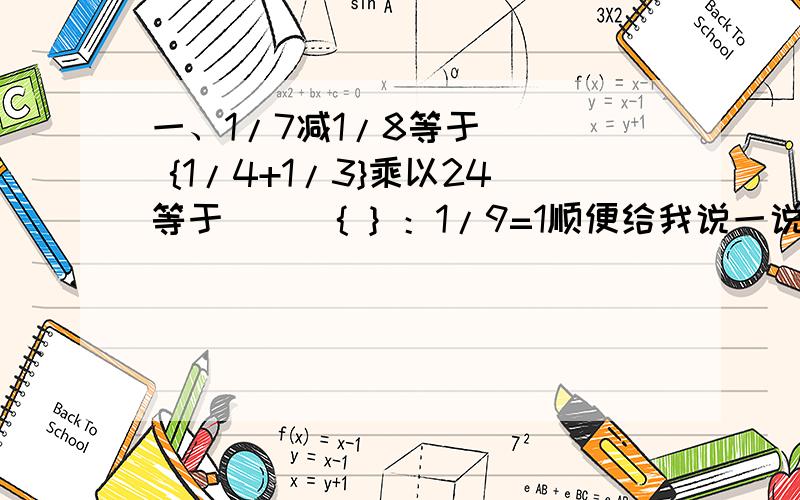 一、1/7减1/8等于（ ） {1/4+1/3}乘以24等于（ ） { } ：1/9=1顺便给我说一说 怎么通分