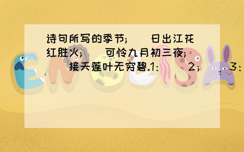 诗句所写的季节;()日出江花红胜火;()可怜九月初三夜;()接天莲叶无穷碧.1：（）2；（）3：（）