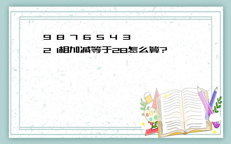 9 8 7 6 5 4 3 2 1相加减等于28怎么算?