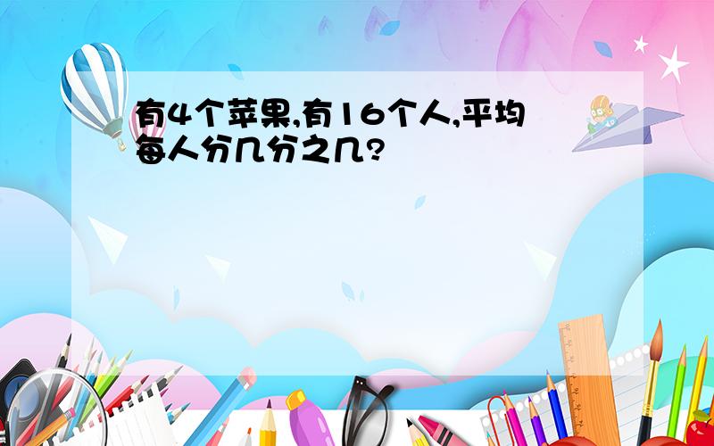 有4个苹果,有16个人,平均每人分几分之几?