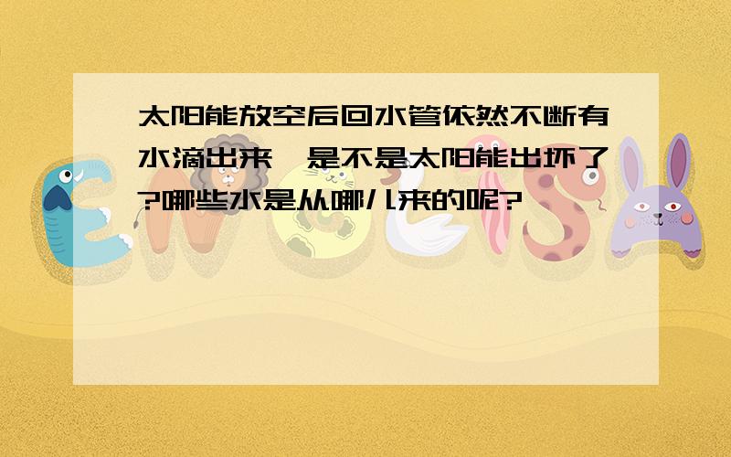 太阳能放空后回水管依然不断有水滴出来,是不是太阳能出坏了?哪些水是从哪儿来的呢?