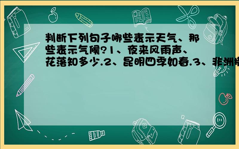 判断下列句子哪些表示天气、那些表示气候?1、夜来风雨声、花落知多少.2、昆明四季如春.3、非洲撒哈拉大沙漠、终年炎热.干燥少雨、4、在未来24小时内、本地区将有6-7级偏北风.气温下降6-