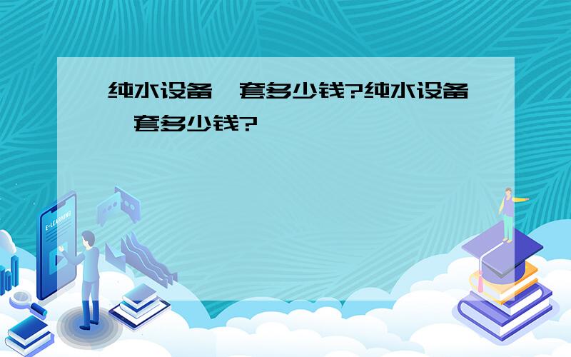 纯水设备一套多少钱?纯水设备一套多少钱?