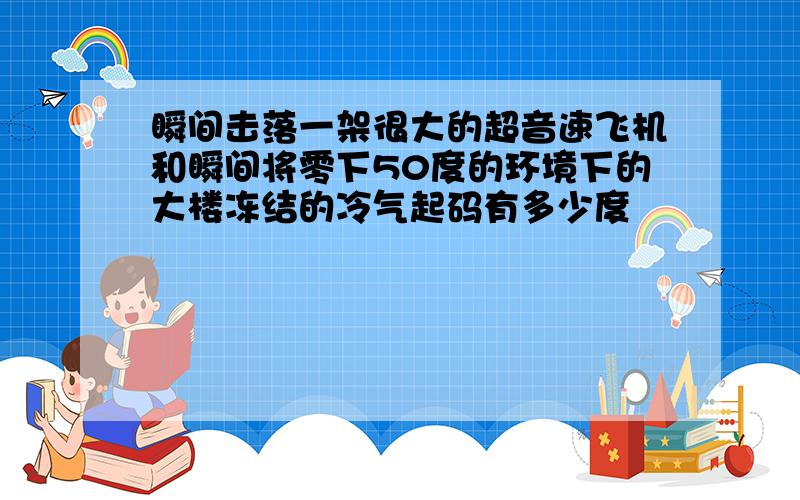 瞬间击落一架很大的超音速飞机和瞬间将零下50度的环境下的大楼冻结的冷气起码有多少度