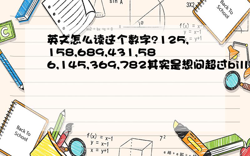 英文怎么读这个数字?125,158,689,431,586,145,369,782其实是想问超过billion怎么读～急 !记得以前读书的时候老师说超过billion之前的当作一个循环再读一次就ok了但是现在看见还有trillion这些说法不知