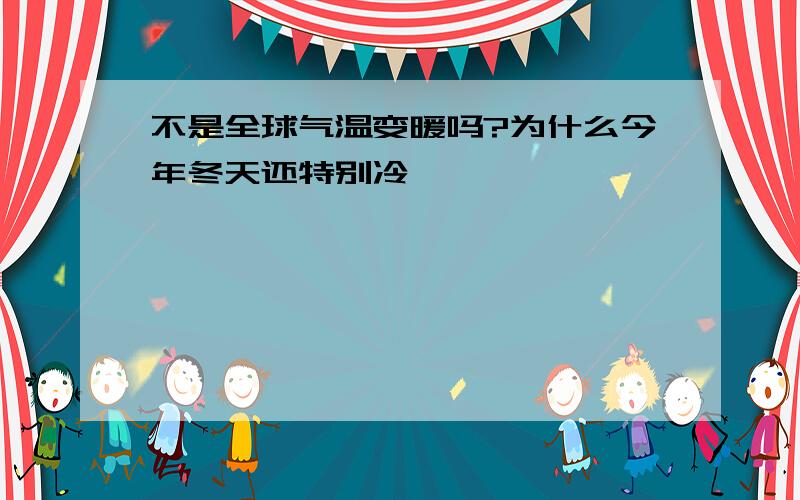 不是全球气温变暖吗?为什么今年冬天还特别冷