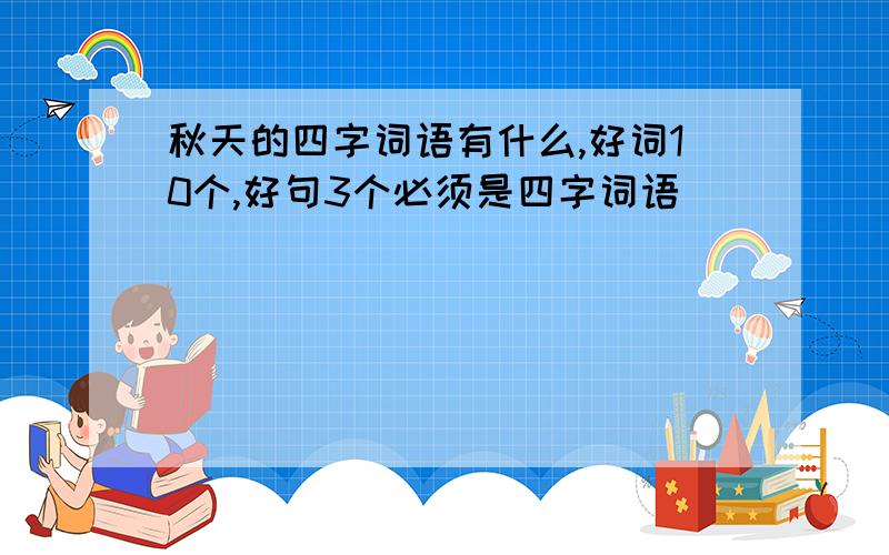 秋天的四字词语有什么,好词10个,好句3个必须是四字词语