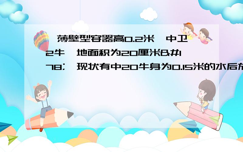 一薄壁型容器高0.2米,中卫2牛,地面积为20厘米²,现状有中20牛身为0.15米的水后放在水平地面上.求（1）此时水对容器底部的压强P1（2）此时谁对容器底部的压力F1,（3）水面下0.1米出的压强P