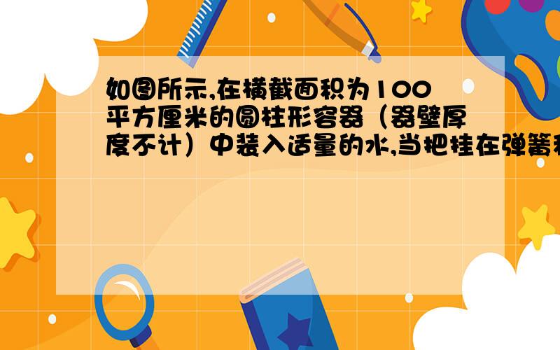 如图所示,在横截面积为100平方厘米的圆柱形容器（器壁厚度不计）中装入适量的水,当把挂在弹簧秤下端的物体浸没在水中时,弹簧秤的示数为2.5牛,水对容器的压强增加100帕.试求：（1）物体