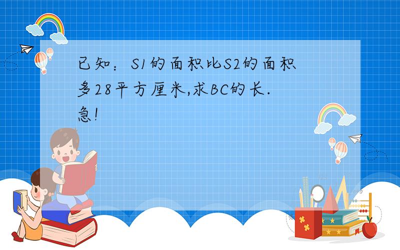 已知：S1的面积比S2的面积多28平方厘米,求BC的长.急!