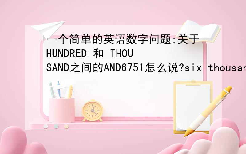 一个简单的英语数字问题:关于HUNDRED 和 THOUSAND之间的AND6751怎么说?six thousand and seventy hundred and fifty one?到底有几个AND,哪里不该加哪里该加哪,为什么?