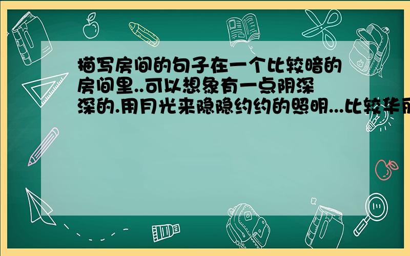 描写房间的句子在一个比较暗的房间里..可以想象有一点阴深深的.用月光来隐隐约约的照明...比较华丽的环境..是一个秘密的组织基地..要求...语言优美..