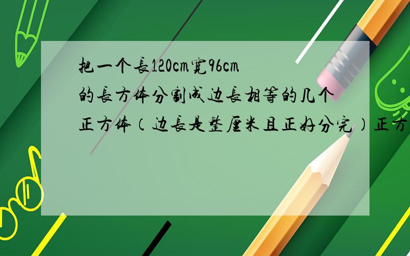 把一个长120cm宽96cm的长方体分割成边长相等的几个正方体（边长是整厘米且正好分完）正方形面积多少?帮我