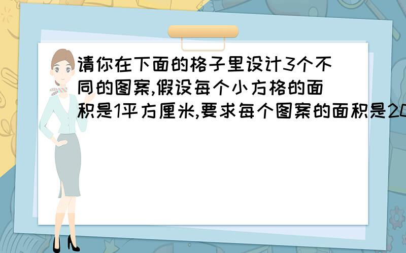 请你在下面的格子里设计3个不同的图案,假设每个小方格的面积是1平方厘米,要求每个图案的面积是20平方厘米