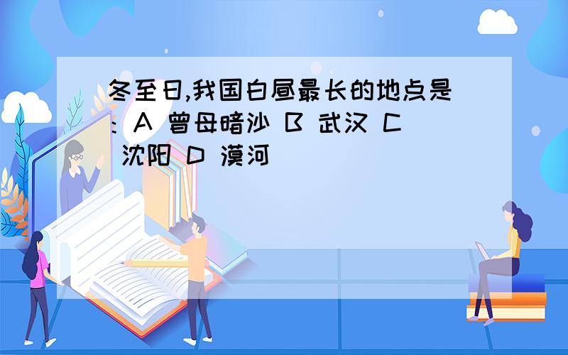 冬至日,我国白昼最长的地点是：A 曾母暗沙 B 武汉 C 沈阳 D 漠河