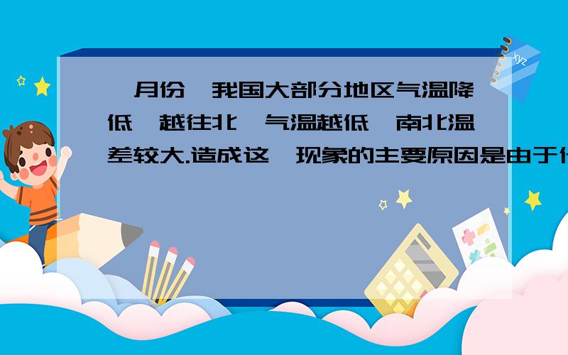 一月份,我国大部分地区气温降低,越往北,气温越低,南北温差较大.造成这一现象的主要原因是由于什么的