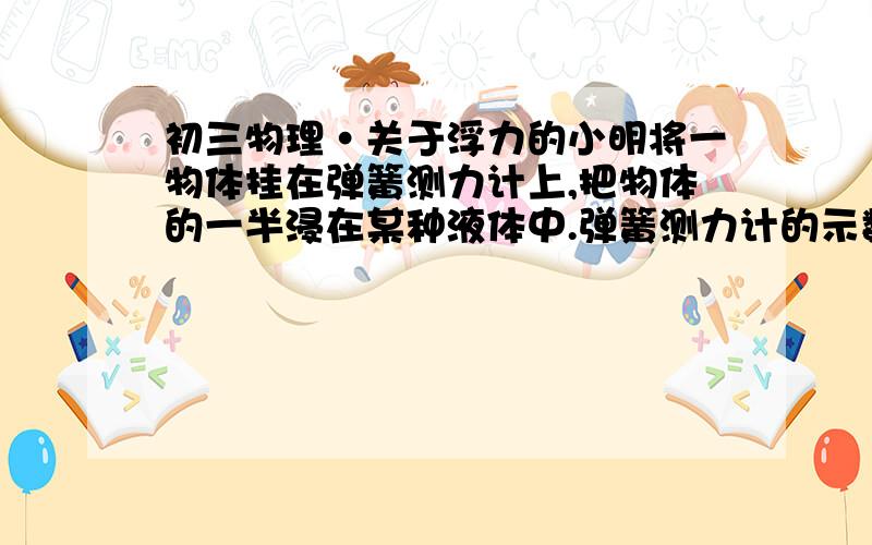 初三物理·关于浮力的小明将一物体挂在弹簧测力计上,把物体的一半浸在某种液体中.弹簧测力计的示数为4N,受到的浮力为3N,求该物体的质量.请注意：特别给我讲解一下“把物体的一半浸在