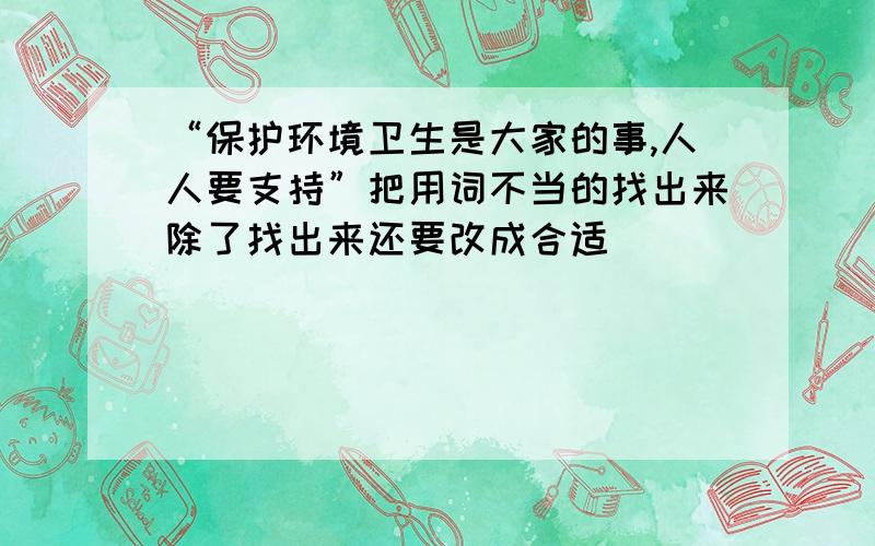 “保护环境卫生是大家的事,人人要支持”把用词不当的找出来除了找出来还要改成合适