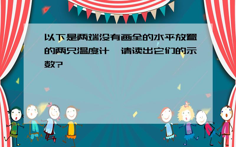 以下是两端没有画全的水平放置的两只温度计,请读出它们的示数?