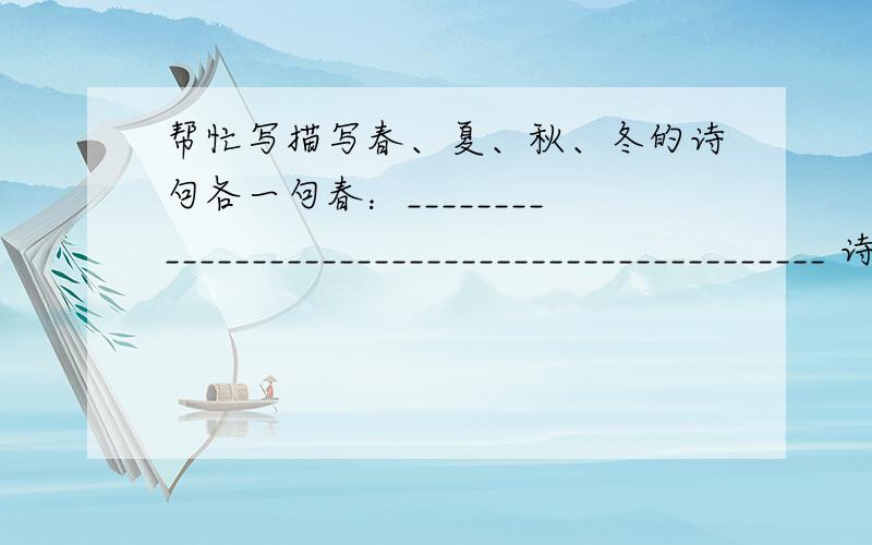 帮忙写描写春、夏、秋、冬的诗句各一句春：______________________________________________ 诗人：______夏：______________________________________________ 诗人：______秋：______________________________________________ 诗人