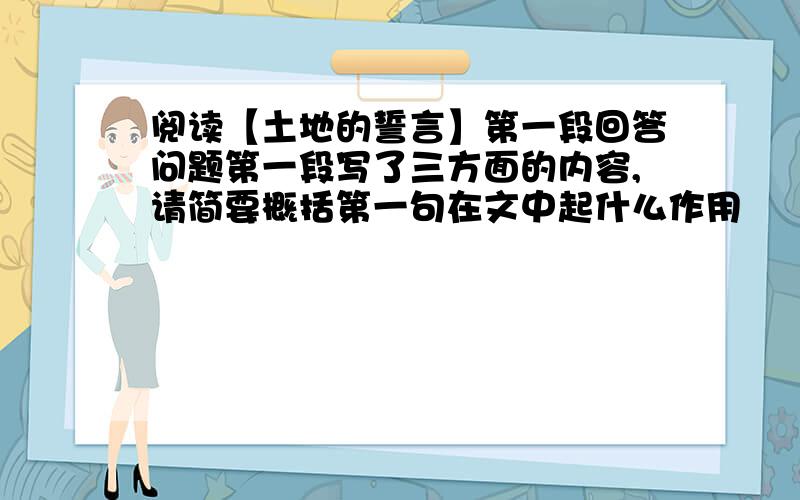 阅读【土地的誓言】第一段回答问题第一段写了三方面的内容,请简要概括第一句在文中起什么作用