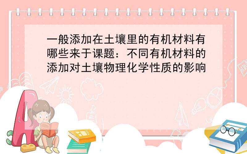 一般添加在土壤里的有机材料有哪些来于课题：不同有机材料的添加对土壤物理化学性质的影响