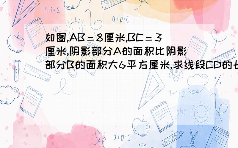 如图,AB＝8厘米,BC＝3厘米,阴影部分A的面积比阴影部分B的面积大6平方厘米,求线段CD的长度