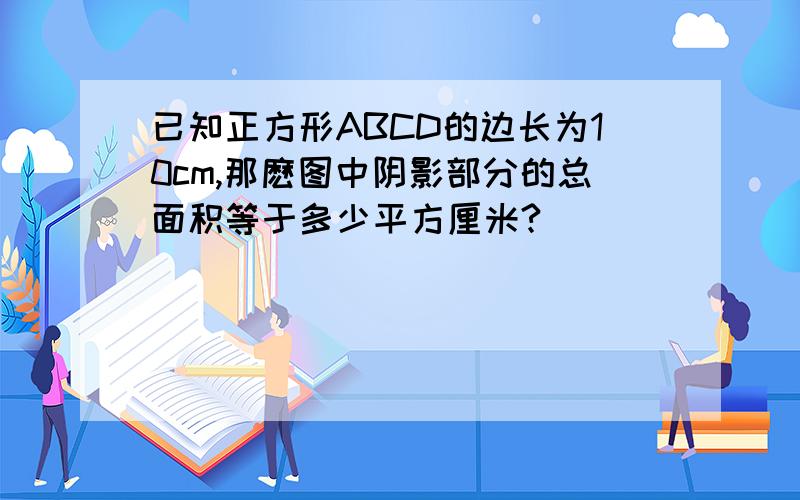 已知正方形ABCD的边长为10cm,那麽图中阴影部分的总面积等于多少平方厘米?