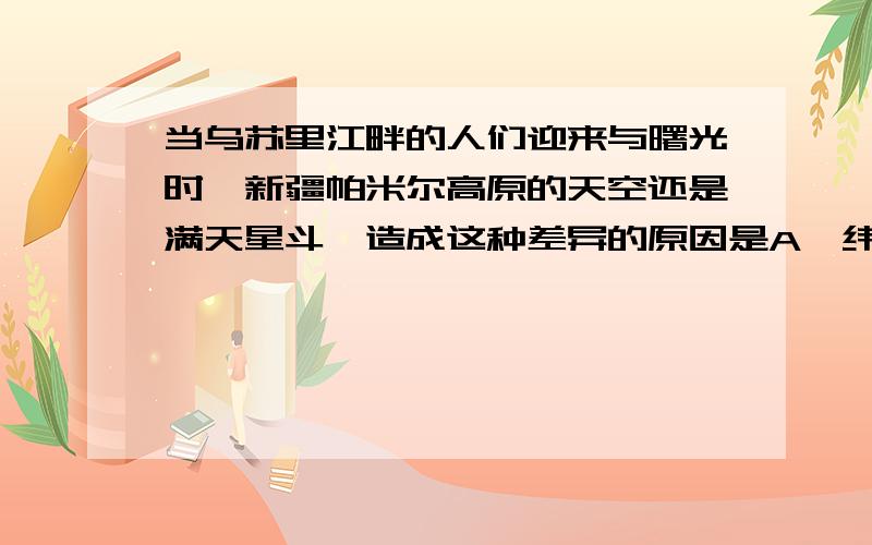 当乌苏里江畔的人们迎来与曙光时,新疆帕米尔高原的天空还是满天星斗,造成这种差异的原因是A、纬度位置不同　　 B、海陆位置不同　  C、经度差异　　D、地形因素