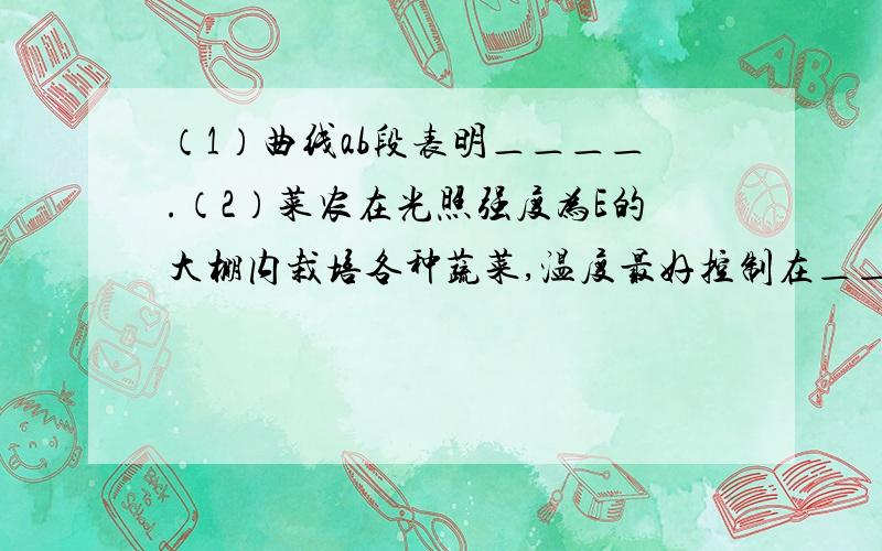 （1）曲线ab段表明＿＿＿＿.（2）菜农在光照强度为E的大棚内栽培各种蔬菜,温度最好控制在＿＿摄（1）曲线ab段表明＿＿＿＿. （2）菜农在光照强度为E的大棚内栽培各种蔬菜,温度最好控制