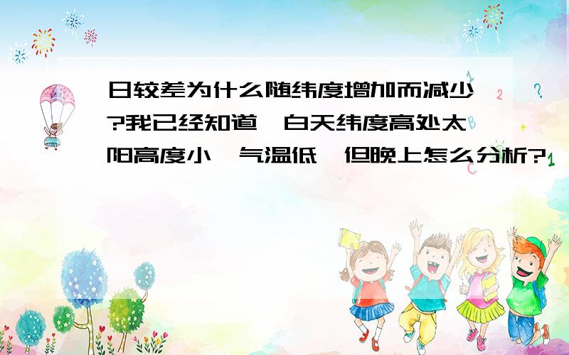 日较差为什么随纬度增加而减少?我已经知道,白天纬度高处太阳高度小,气温低,但晚上怎么分析?