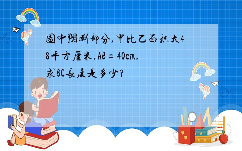 图中阴影部分,甲比乙面积大48平方厘米,AB=40cm,求BC长度是多少?