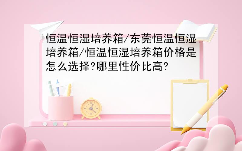 恒温恒湿培养箱/东莞恒温恒湿培养箱/恒温恒湿培养箱价格是怎么选择?哪里性价比高?