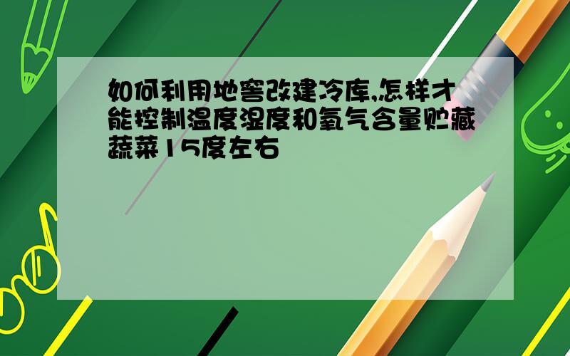 如何利用地窖改建冷库,怎样才能控制温度湿度和氧气含量贮藏蔬菜15度左右