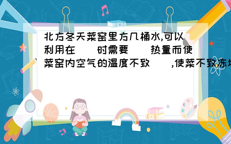 北方冬天菜窑里方几桶水,可以利用在()时需要()热量而使菜窑内空气的温度不致(),使菜不致冻坏.