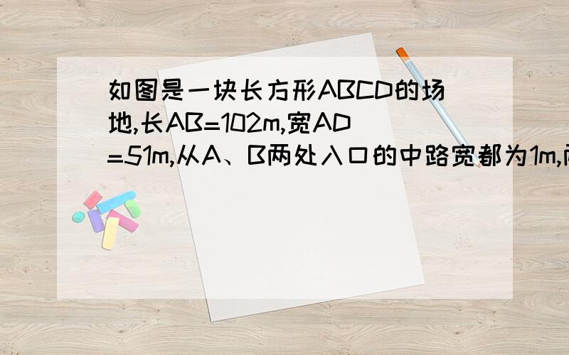 如图是一块长方形ABCD的场地,长AB=102m,宽AD=51m,从A、B两处入口的中路宽都为1m,两小路汇合处路宽为2m请把题目的思路表达出来  不要直接写长宽多少   我想知道那些是怎么来的  如果有图表达就