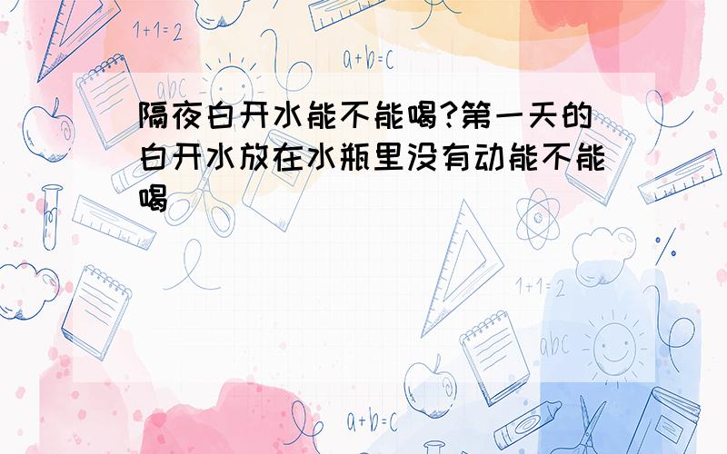 隔夜白开水能不能喝?第一天的白开水放在水瓶里没有动能不能喝