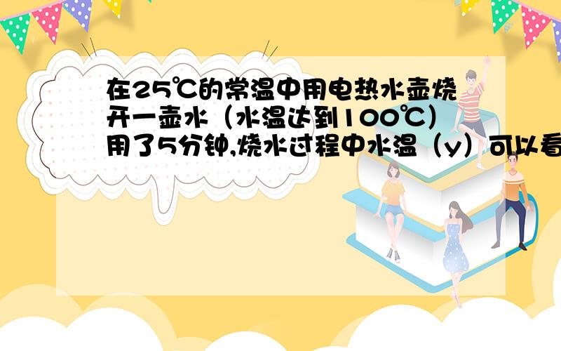 在25℃的常温中用电热水壶烧开一壶水（水温达到100℃）用了5分钟,烧水过程中水温（y）可以看成时间（x）的一次函数,又过了1分钟,壶中水温开始近似于反比例关系下降.（1）在这个过程中