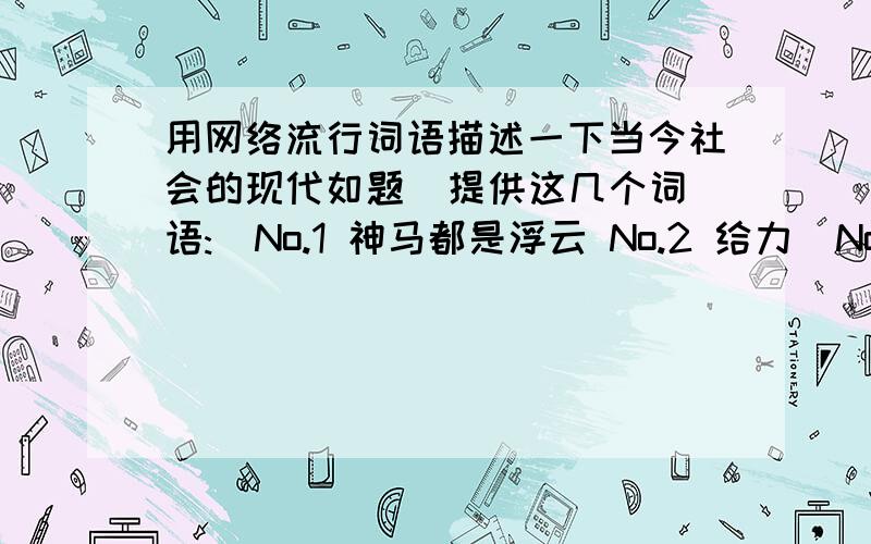 用网络流行词语描述一下当今社会的现代如题  提供这几个词语:  No.1 神马都是浮云 No.2 给力  No.3 我爸是李刚  No.4羡慕嫉妒恨  No.5 你应该知道的   No.6 鸭梨 No.7 非常艰难的决定   No.8 蒜你狠系