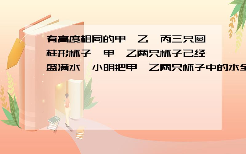 有高度相同的甲,乙,丙三只圆柱形杯子,甲,乙两只杯子已经盛满水,小明把甲,乙两只杯子中的水全部倒入丙杯中,丙杯恰好装满,小明测得甲,乙两只杯子底面圆的半径分别是2cm和3cm,求丙杯底面的