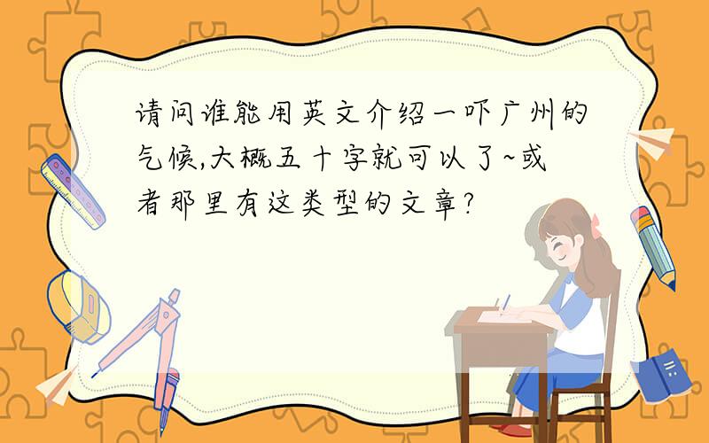 请问谁能用英文介绍一吓广州的气候,大概五十字就可以了~或者那里有这类型的文章?