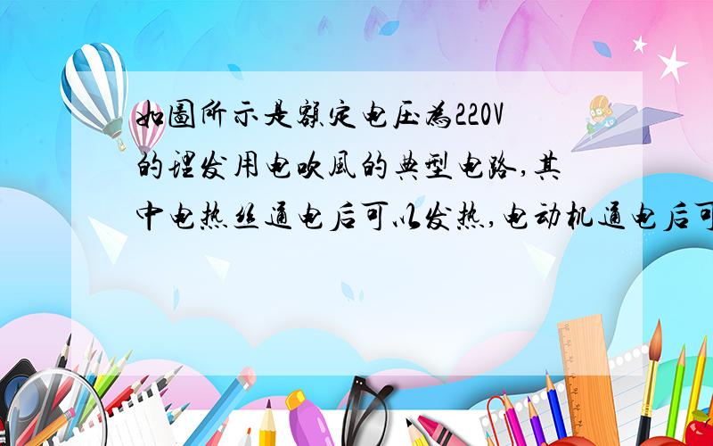 如图所示是额定电压为220V的理发用电吹风的典型电路,其中电热丝通电后可以发热,电动机通电后可以送风,且电动机的额定功率为120W．（1）要送冷风,选择开关应放在 位置；要送热风,选择开