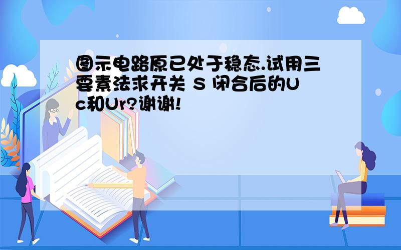 图示电路原已处于稳态.试用三要素法求开关 S 闭合后的Uc和Ur?谢谢!