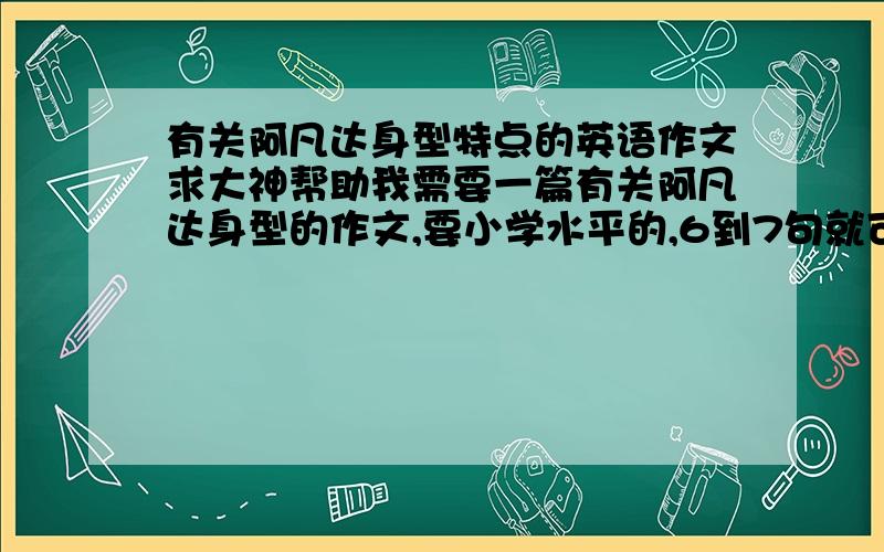 有关阿凡达身型特点的英语作文求大神帮助我需要一篇有关阿凡达身型的作文,要小学水平的,6到7句就可以了.要简单一点,尽量是小学单词,小学学过的句型,谢谢