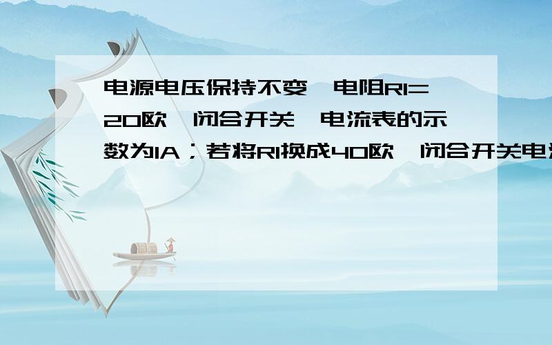 电源电压保持不变,电阻R1=20欧,闭合开关,电流表的示数为1A；若将R1换成40欧,闭合开关电流示数