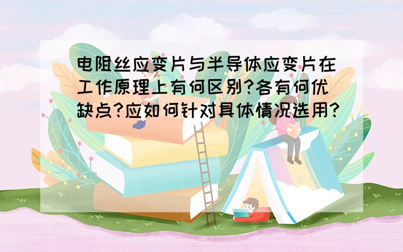 电阻丝应变片与半导体应变片在工作原理上有何区别?各有何优缺点?应如何针对具体情况选用?