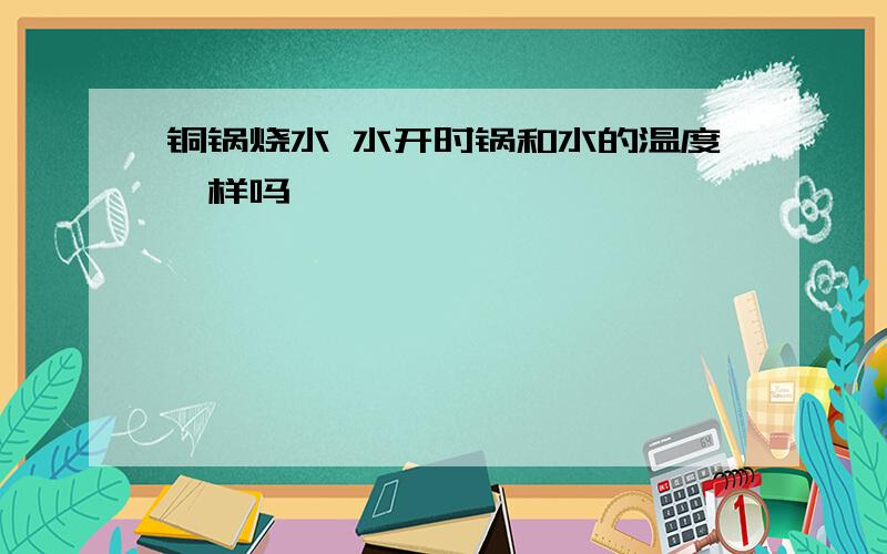 铜锅烧水 水开时锅和水的温度一样吗