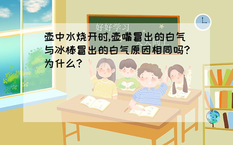 壶中水烧开时,壶嘴冒出的白气与冰棒冒出的白气原因相同吗?为什么?