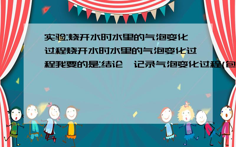 实验:烧开水时水里的气泡变化过程烧开水时水里的气泡变化过程我要的是:结论,记录气泡变化过程(包括气泡大小,多少)要尽量的短一些